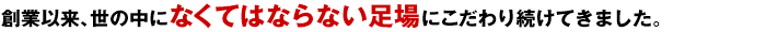 設立以来、世の中になくてはならない足場にこだわり続けてきました。
